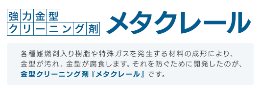 各種難燃剤入り樹脂や特殊ガスを発生する材料の成形により、金型が汚れ、金型が腐食します。それを防ぐために開発したのが、金型クリーニング剤『メタクレール』です。